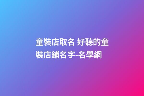 童裝店取名 好聽的童裝店鋪名字-名學網-第1張-店鋪起名-玄機派